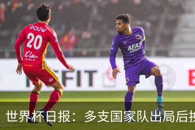 世界杯日报：多支国家队出局后换帅 FIFA主席面临被投诉