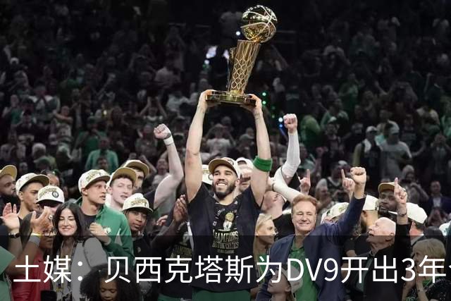 土媒：贝西克塔斯为DV9开出3年合同，球员未收到其他同等水平报价