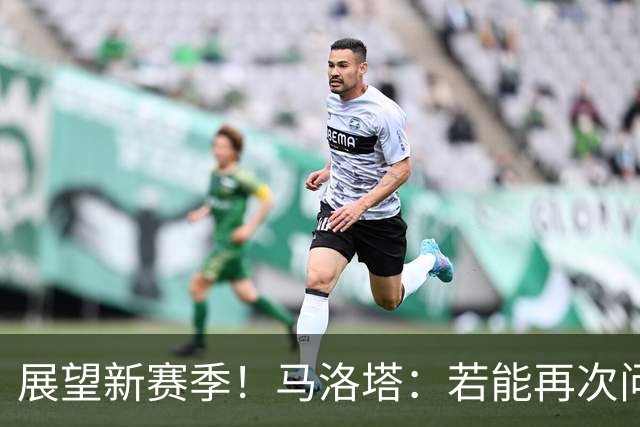 展望新赛季！马洛塔：若能再次问鼎意甲冠军，将是历史性的里程碑