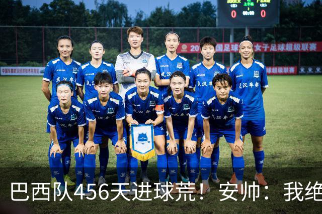 巴西队456天进球荒！安帅：我绝对信任拉菲尼亚 他能胜任多个位置
