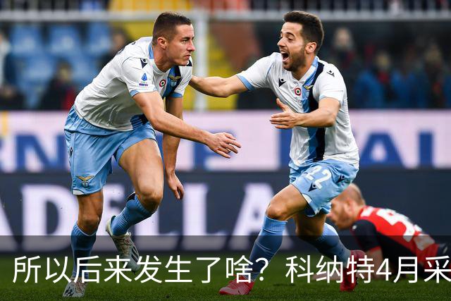 所以后来发生了啥？科纳特4月采访：接近续约了 官宣后你去问总监