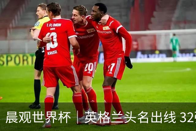 晨观世界杯｜英格兰头名出线 32强今日全部产生