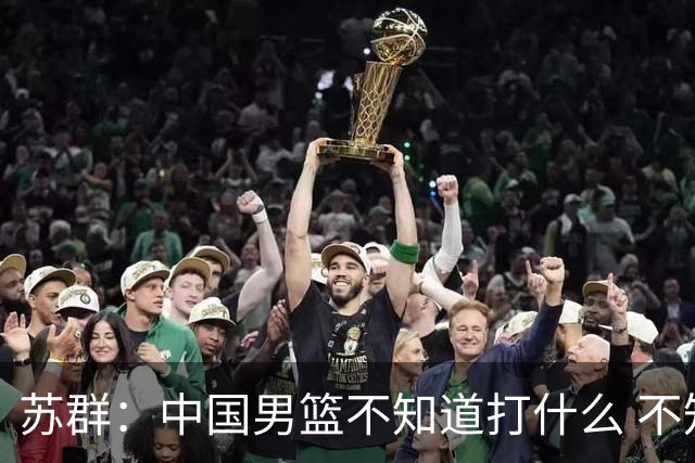 苏群：中国男篮不知道打什么 不知道打谁 没特点没核心