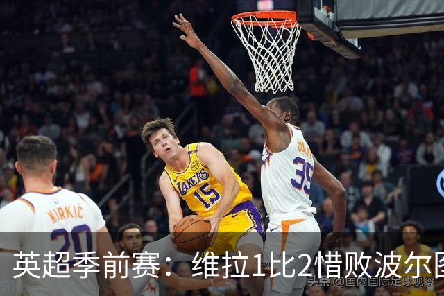 英超季前赛：维拉1比2惜败波尔图，赫尔城3比0大胜，埃弗顿遭英冠队逼平