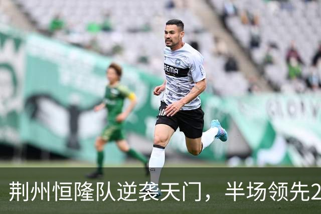 荆州恒隆队逆袭天门，半场领先2:0的秘密！