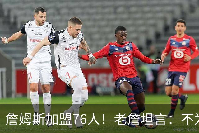 詹姆斯加盟76人！老詹坦言：不为钱不为家人只为赢！