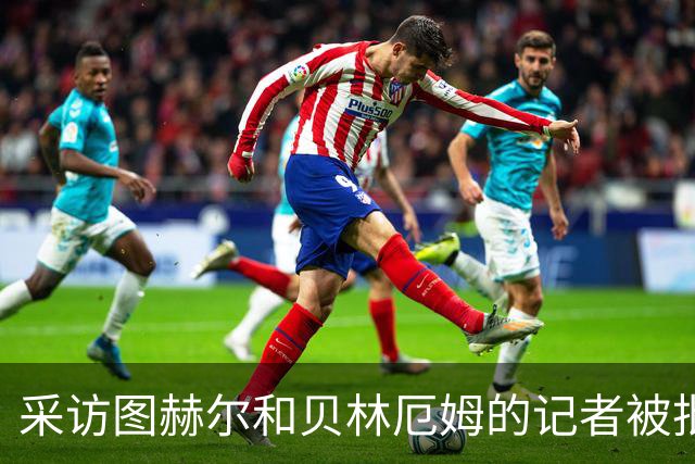 采访图赫尔和贝林厄姆的记者被批评：乱传话误导人，无端制造矛盾