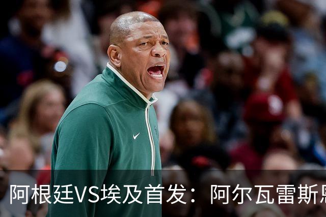 阿根廷VS埃及首发：阿尔瓦雷斯恩佐出战 萨拉赫领军