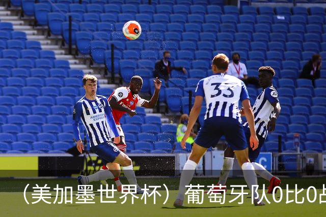 （美加墨世界杯）葡萄牙队0比0战平哥伦比亚队 两队携手出线