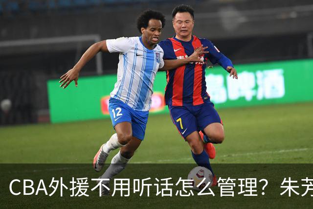 CBA外援不用听话怎么管理？朱芳雨：翻译会给他看我以前是什么状态