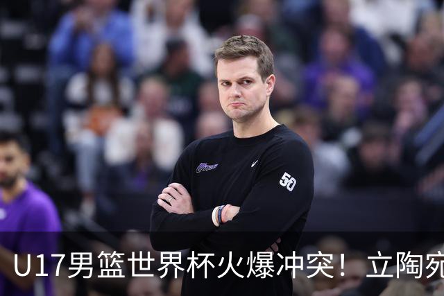 U17男篮世界杯火爆冲突！立陶宛小将怒推张淳智引4人被驱离场